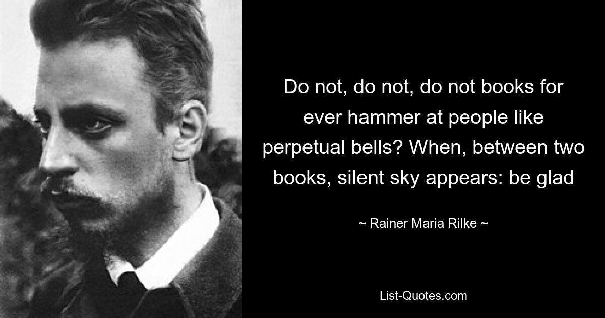 Do not, do not, do not books for ever hammer at people like perpetual bells? When, between two books, silent sky appears: be glad — © Rainer Maria Rilke