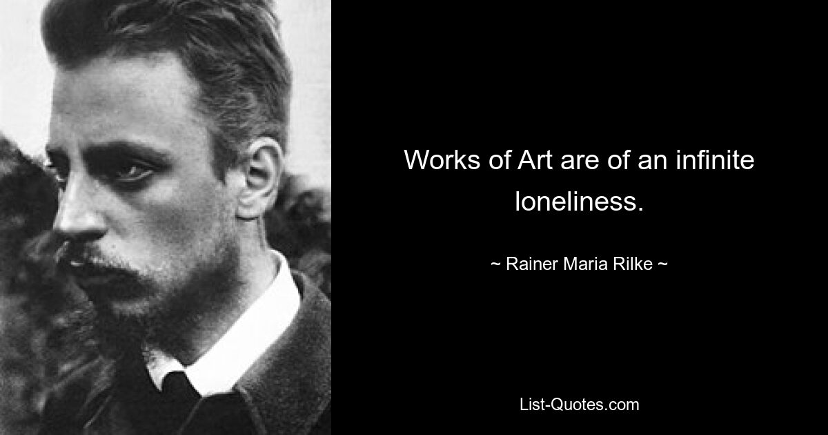 Works of Art are of an infinite loneliness. — © Rainer Maria Rilke