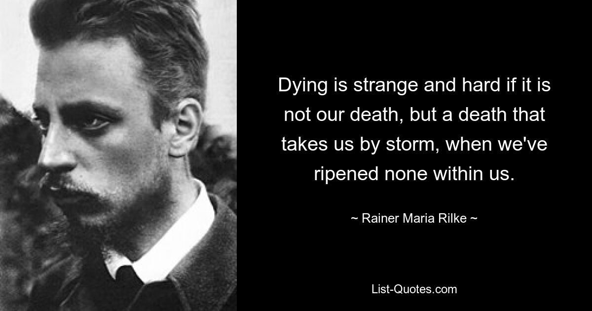 Dying is strange and hard if it is not our death, but a death that takes us by storm, when we've ripened none within us. — © Rainer Maria Rilke