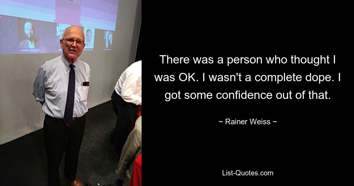 There was a person who thought I was OK. I wasn't a complete dope. I got some confidence out of that. — © Rainer Weiss