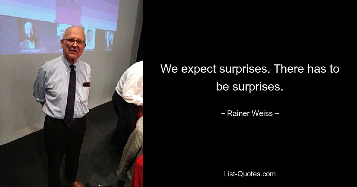 We expect surprises. There has to be surprises. — © Rainer Weiss