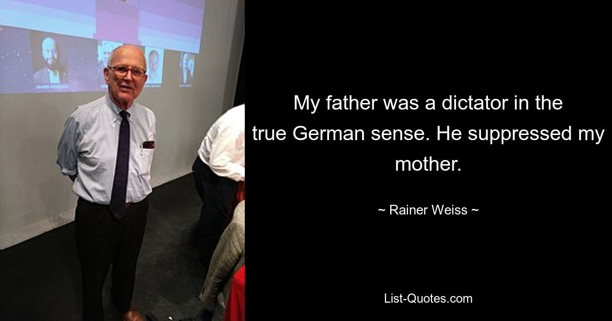 My father was a dictator in the true German sense. He suppressed my mother. — © Rainer Weiss