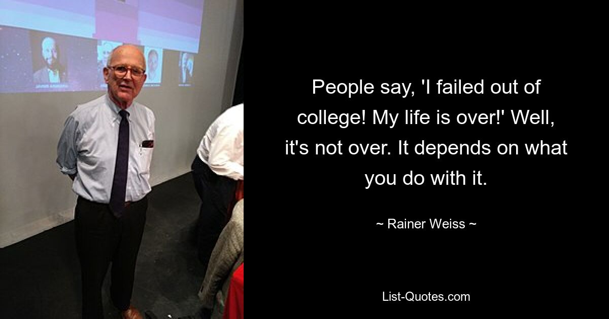 People say, 'I failed out of college! My life is over!' Well, it's not over. It depends on what you do with it. — © Rainer Weiss