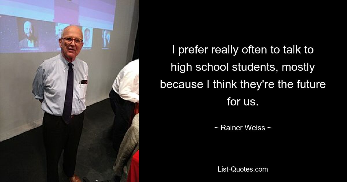 I prefer really often to talk to high school students, mostly because I think they're the future for us. — © Rainer Weiss