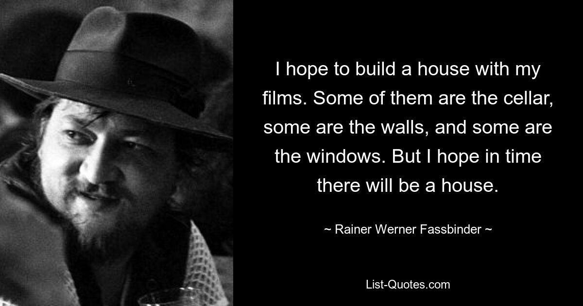 I hope to build a house with my films. Some of them are the cellar, some are the walls, and some are the windows. But I hope in time there will be a house. — © Rainer Werner Fassbinder