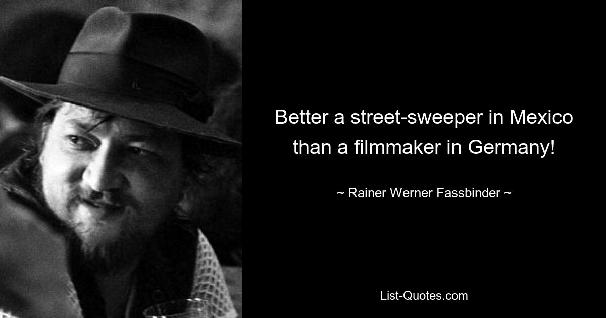 Better a street-sweeper in Mexico than a filmmaker in Germany! — © Rainer Werner Fassbinder