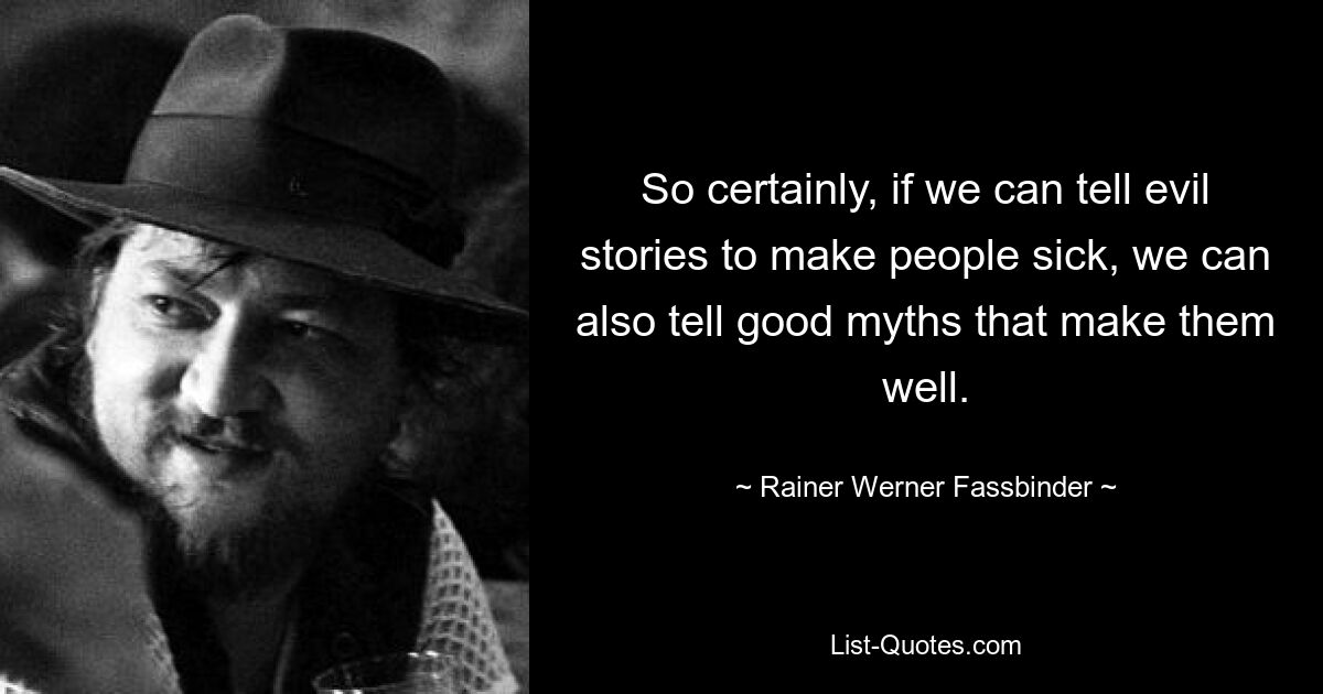 So certainly, if we can tell evil stories to make people sick, we can also tell good myths that make them well. — © Rainer Werner Fassbinder