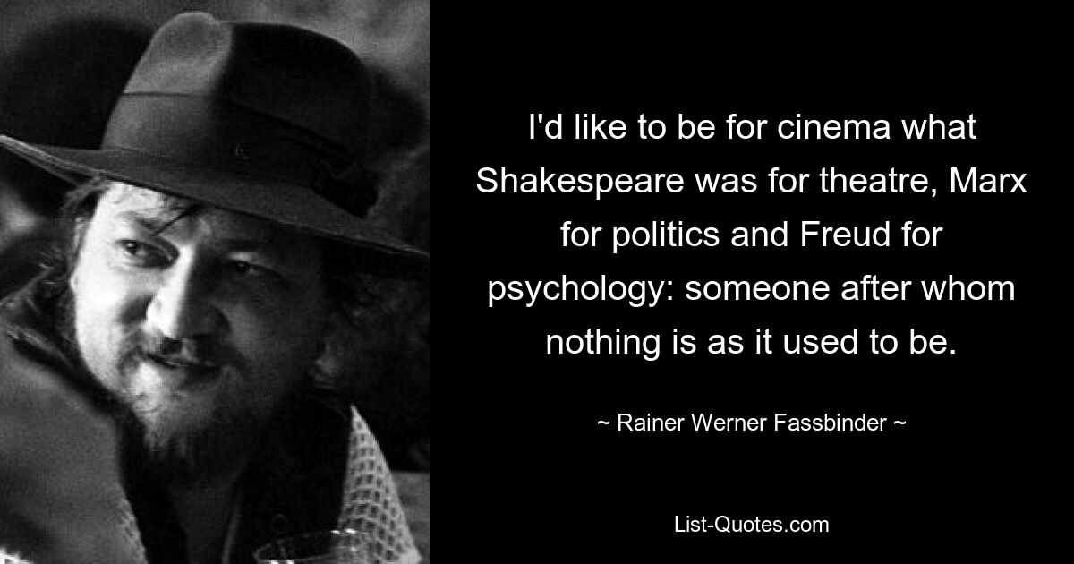 I'd like to be for cinema what Shakespeare was for theatre, Marx for politics and Freud for psychology: someone after whom nothing is as it used to be. — © Rainer Werner Fassbinder