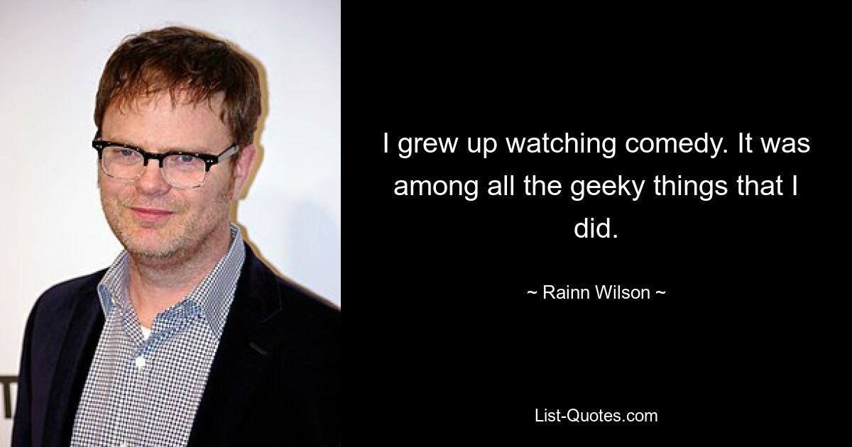 I grew up watching comedy. It was among all the geeky things that I did. — © Rainn Wilson