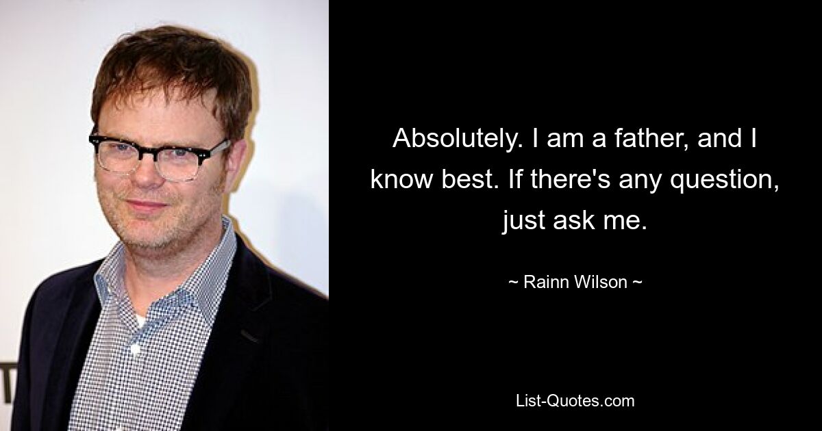 Absolutely. I am a father, and I know best. If there's any question, just ask me. — © Rainn Wilson