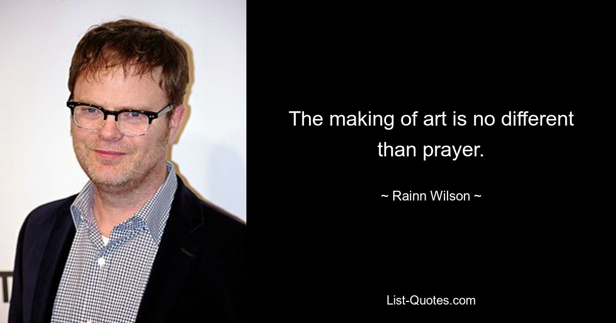 The making of art is no different than prayer. — © Rainn Wilson