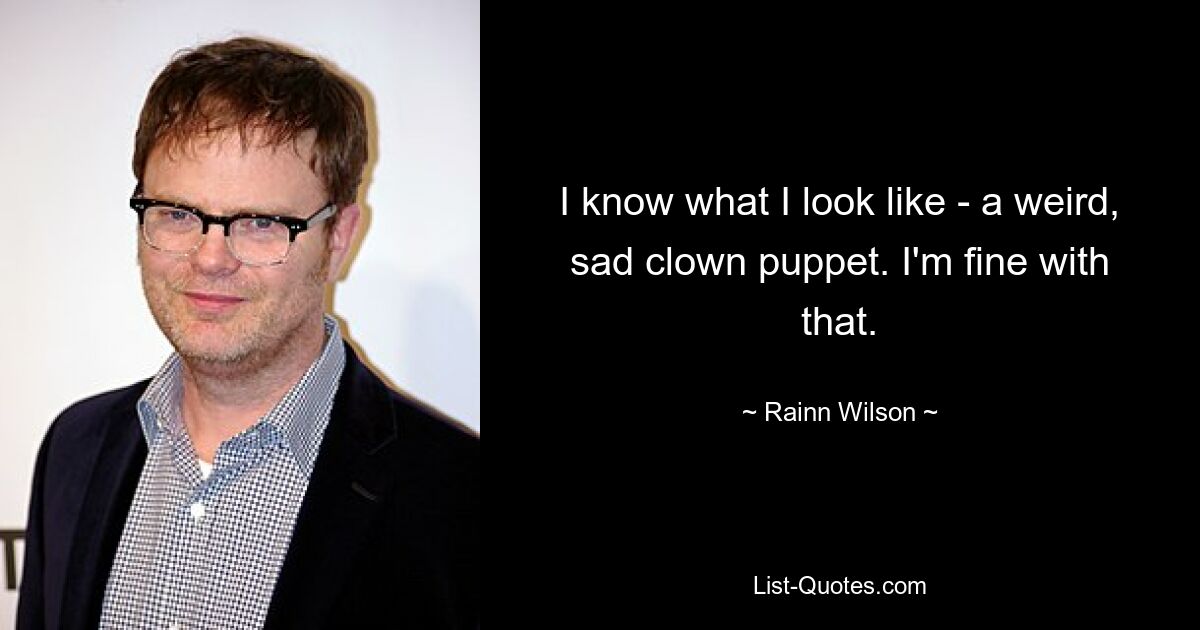 I know what I look like - a weird, sad clown puppet. I'm fine with that. — © Rainn Wilson