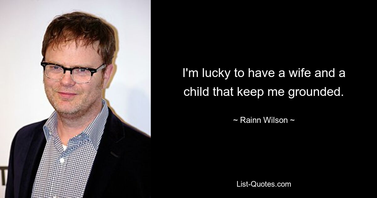 I'm lucky to have a wife and a child that keep me grounded. — © Rainn Wilson