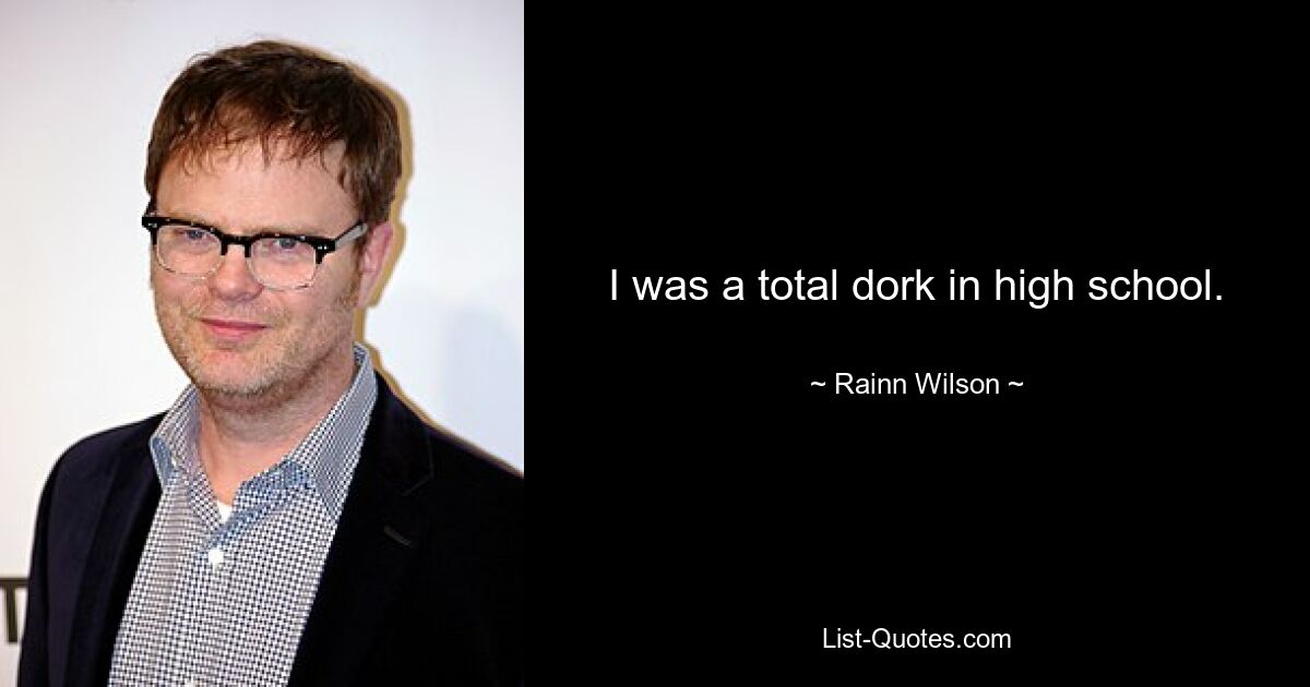 I was a total dork in high school. — © Rainn Wilson