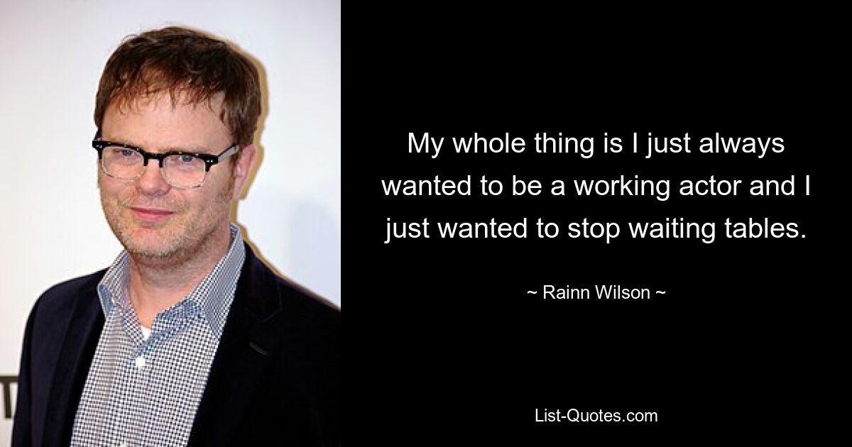 My whole thing is I just always wanted to be a working actor and I just wanted to stop waiting tables. — © Rainn Wilson