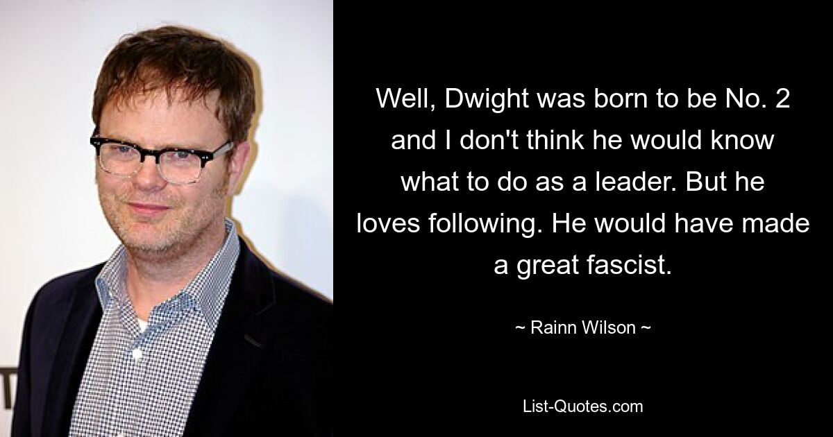 Well, Dwight was born to be No. 2 and I don't think he would know what to do as a leader. But he loves following. He would have made a great fascist. — © Rainn Wilson