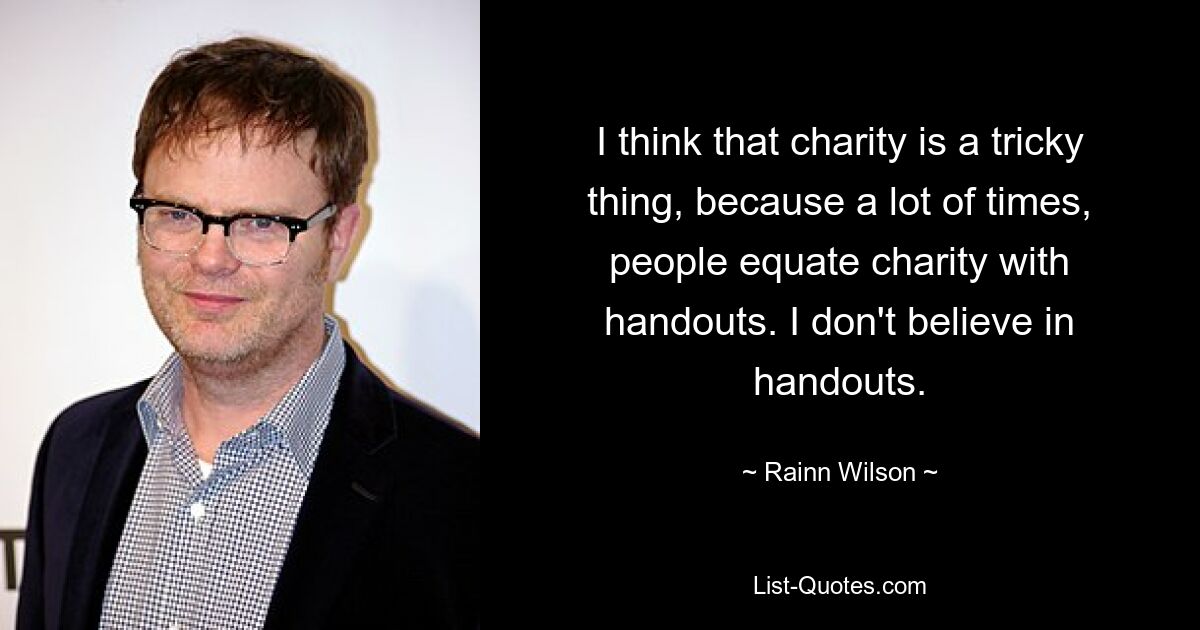 I think that charity is a tricky thing, because a lot of times, people equate charity with handouts. I don't believe in handouts. — © Rainn Wilson