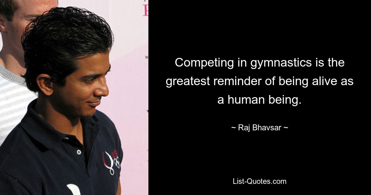 Competing in gymnastics is the greatest reminder of being alive as a human being. — © Raj Bhavsar