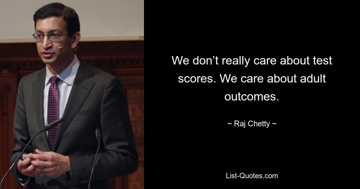 We don’t really care about test scores. We care about adult outcomes. — © Raj Chetty