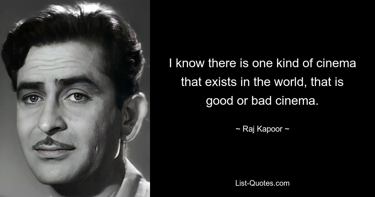 I know there is one kind of cinema that exists in the world, that is good or bad cinema. — © Raj Kapoor