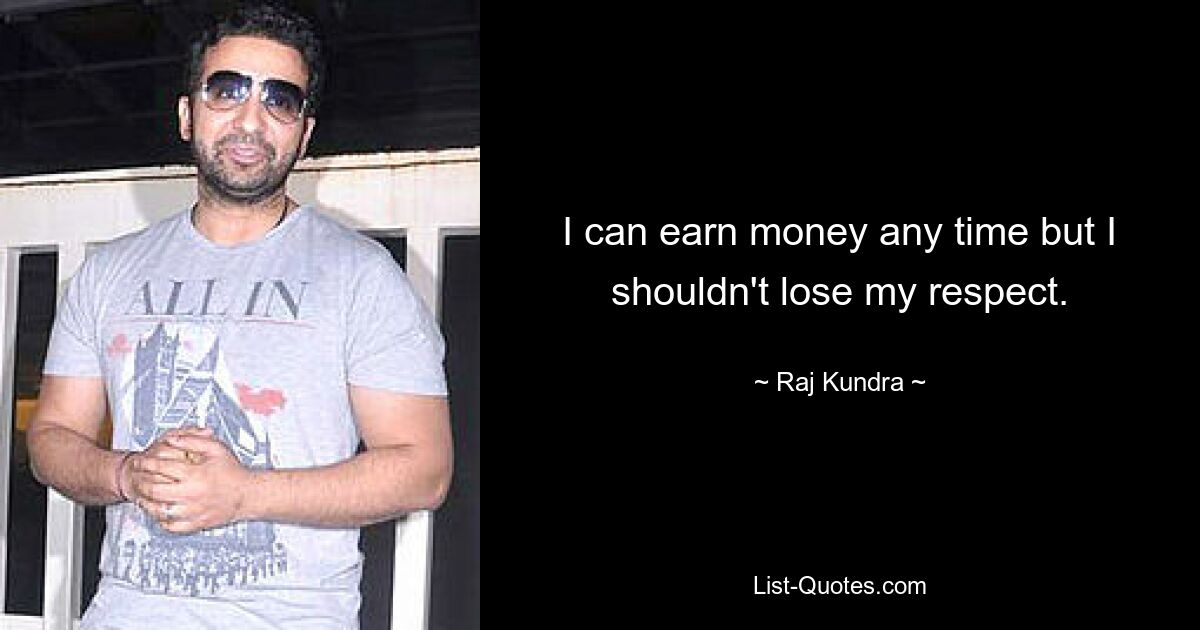 I can earn money any time but I shouldn't lose my respect. — © Raj Kundra