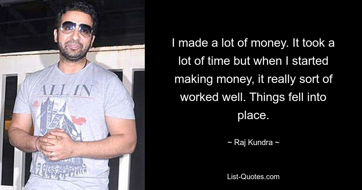 I made a lot of money. It took a lot of time but when I started making money, it really sort of worked well. Things fell into place. — © Raj Kundra