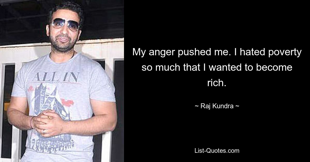 My anger pushed me. I hated poverty so much that I wanted to become rich. — © Raj Kundra