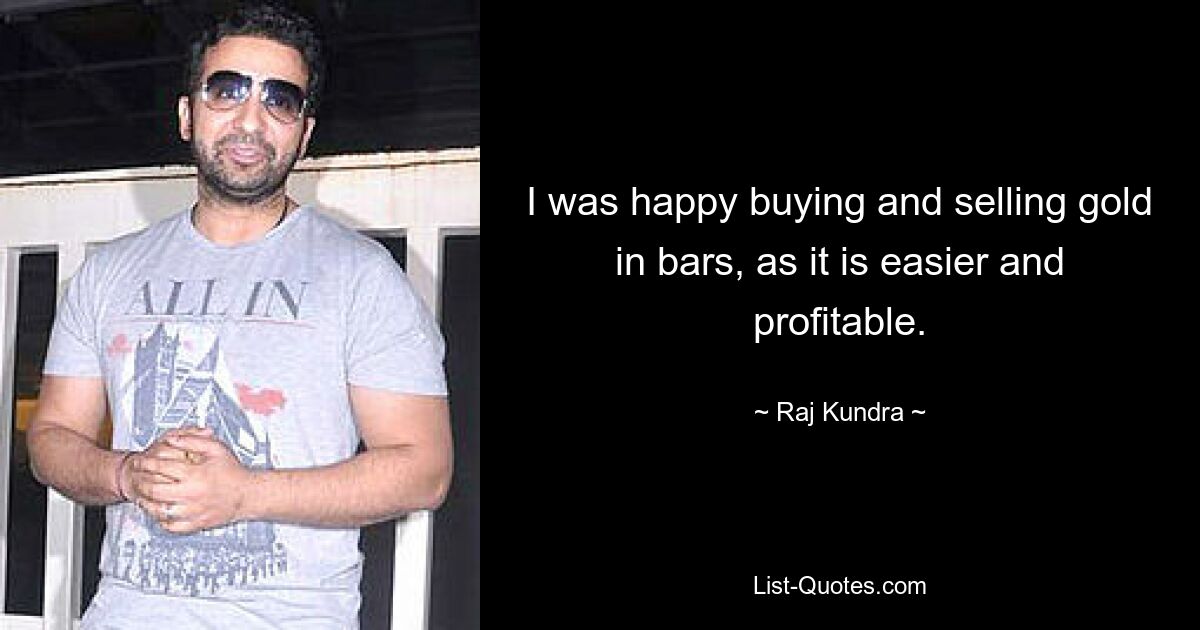 I was happy buying and selling gold in bars, as it is easier and profitable. — © Raj Kundra