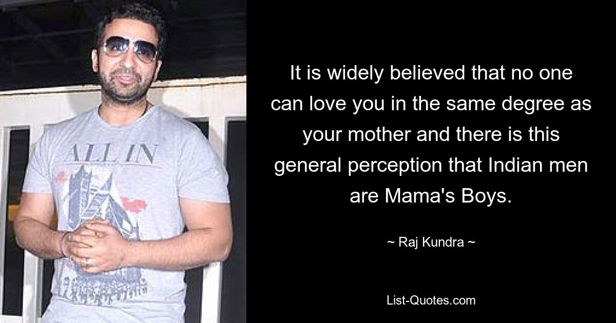 It is widely believed that no one can love you in the same degree as your mother and there is this general perception that Indian men are Mama's Boys. — © Raj Kundra