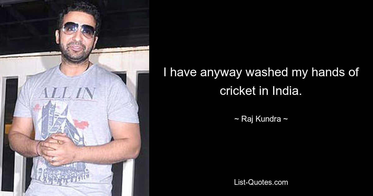 I have anyway washed my hands of cricket in India. — © Raj Kundra