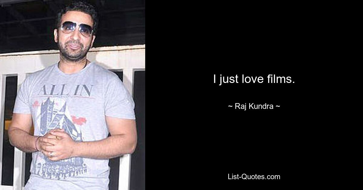 I just love films. — © Raj Kundra