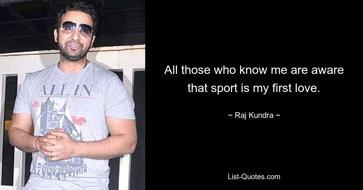 All those who know me are aware that sport is my first love. — © Raj Kundra