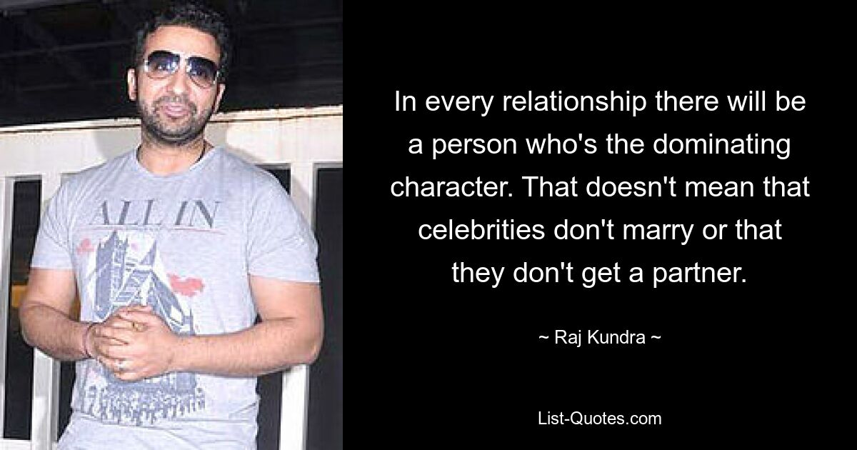 In every relationship there will be a person who's the dominating character. That doesn't mean that celebrities don't marry or that they don't get a partner. — © Raj Kundra