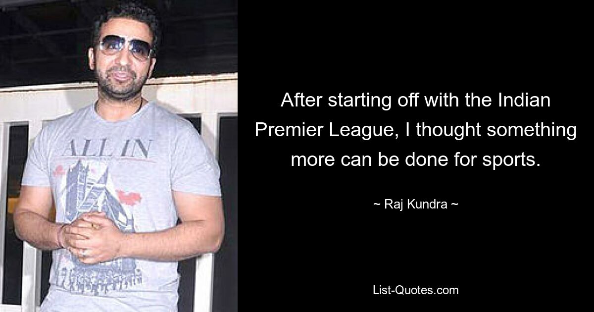 After starting off with the Indian Premier League, I thought something more can be done for sports. — © Raj Kundra