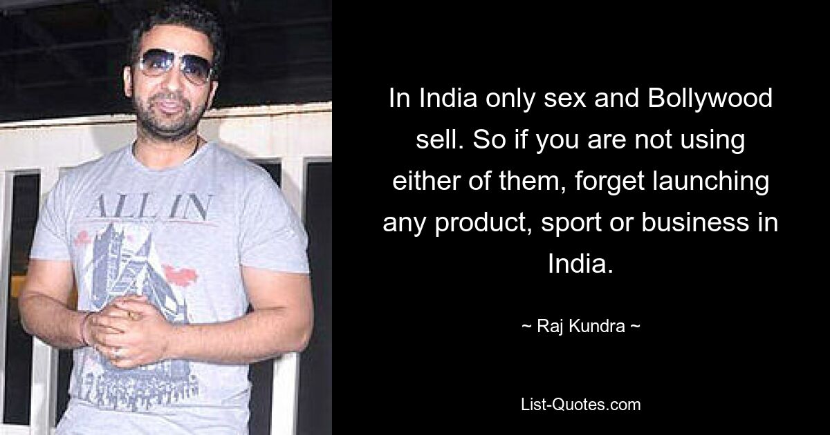 In India only sex and Bollywood sell. So if you are not using either of them, forget launching any product, sport or business in India. — © Raj Kundra