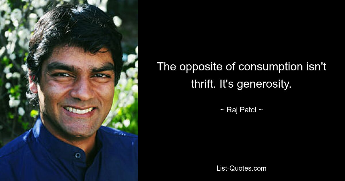 The opposite of consumption isn't thrift. It's generosity. — © Raj Patel