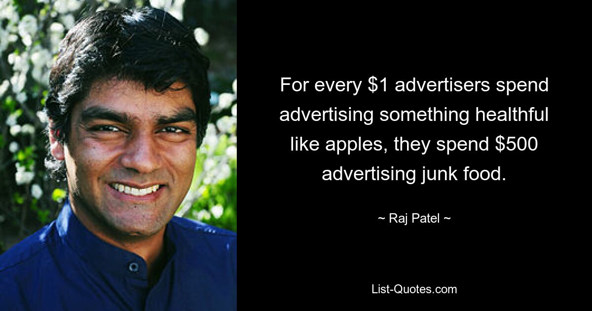 For every $1 advertisers spend advertising something healthful like apples, they spend $500 advertising junk food. — © Raj Patel