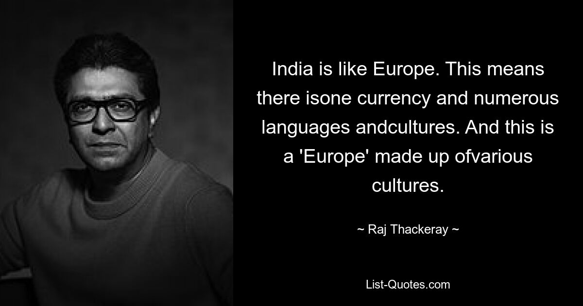 India is like Europe. This means there isone currency and numerous languages andcultures. And this is a 'Europe' made up ofvarious cultures. — © Raj Thackeray