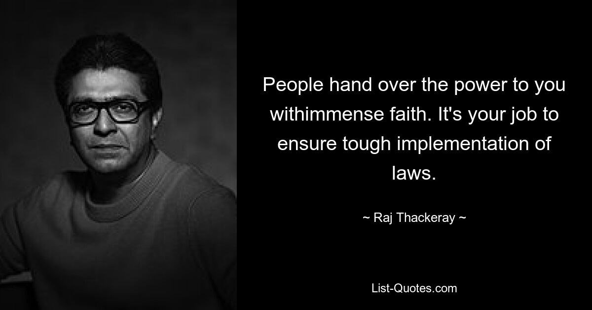 People hand over the power to you withimmense faith. It's your job to ensure tough implementation of laws. — © Raj Thackeray