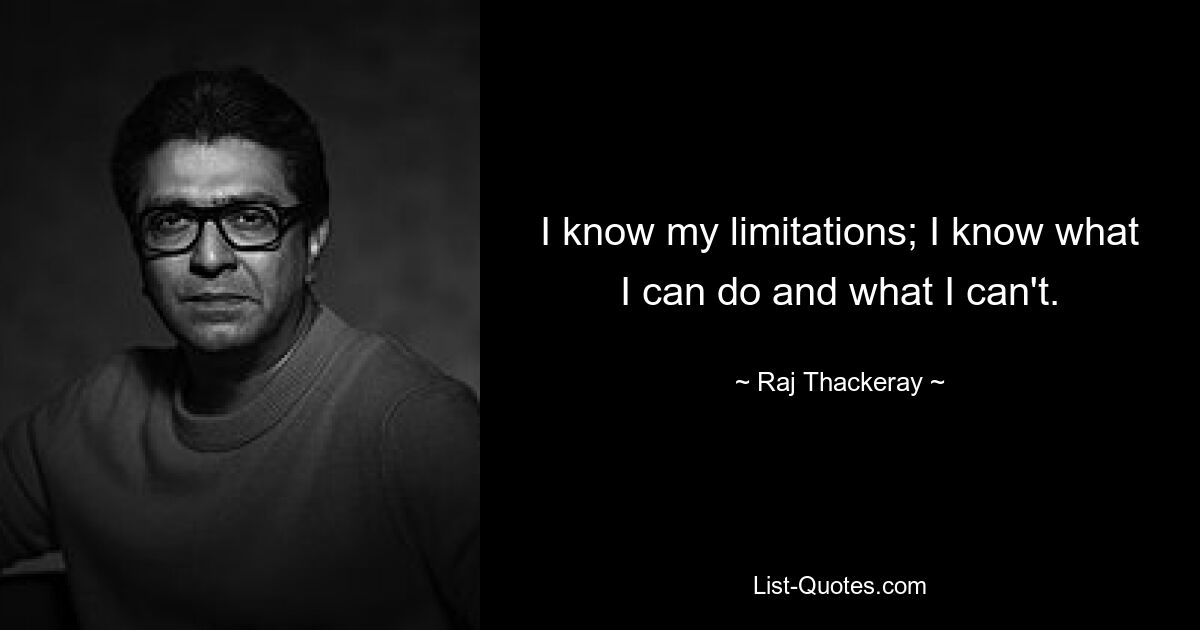 I know my limitations; I know what I can do and what I can't. — © Raj Thackeray