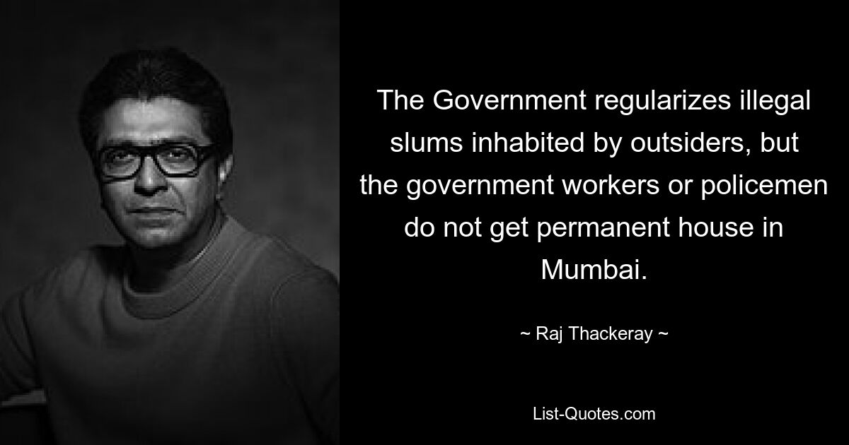 The Government regularizes illegal slums inhabited by outsiders, but the government workers or policemen do not get permanent house in Mumbai. — © Raj Thackeray