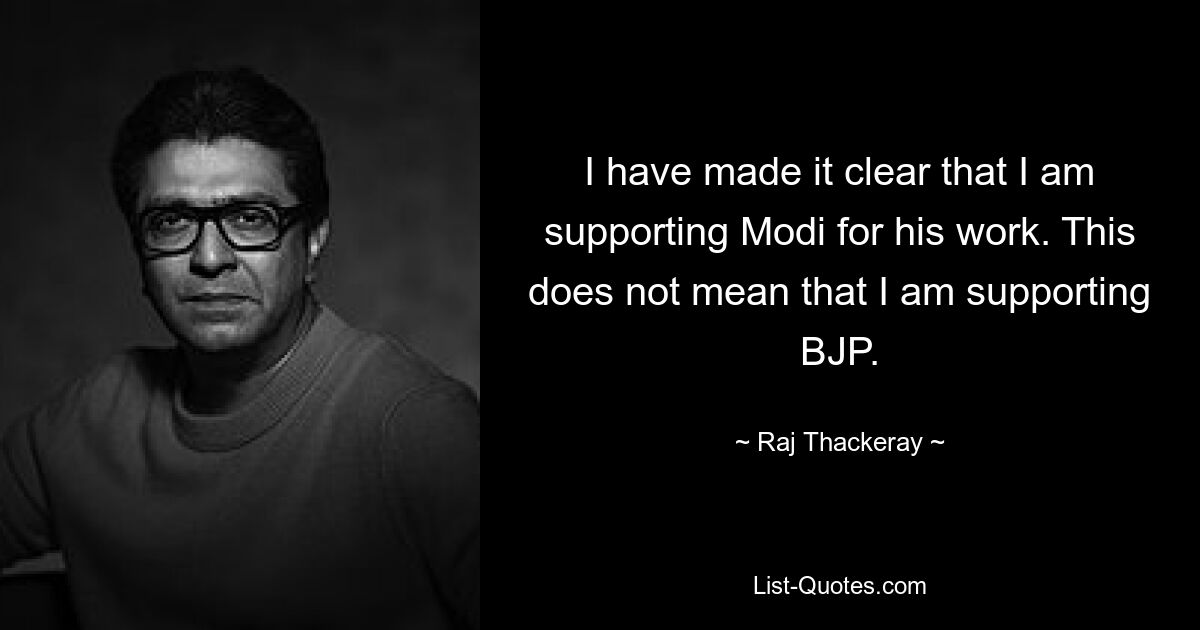 I have made it clear that I am supporting Modi for his work. This does not mean that I am supporting BJP. — © Raj Thackeray