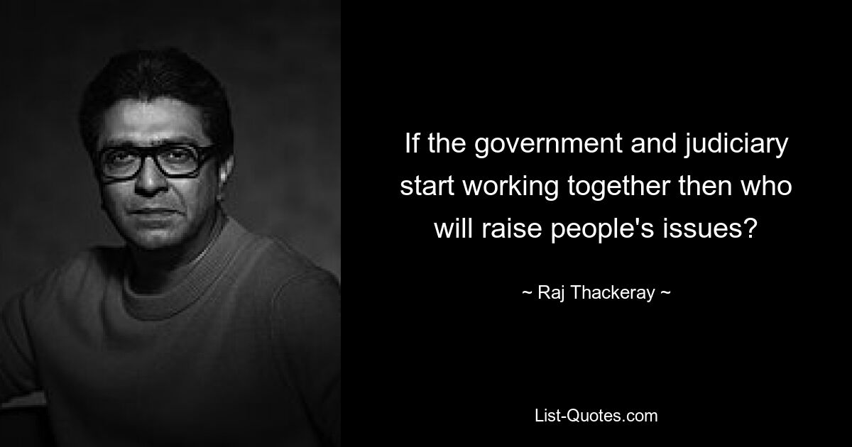 If the government and judiciary start working together then who will raise people's issues? — © Raj Thackeray