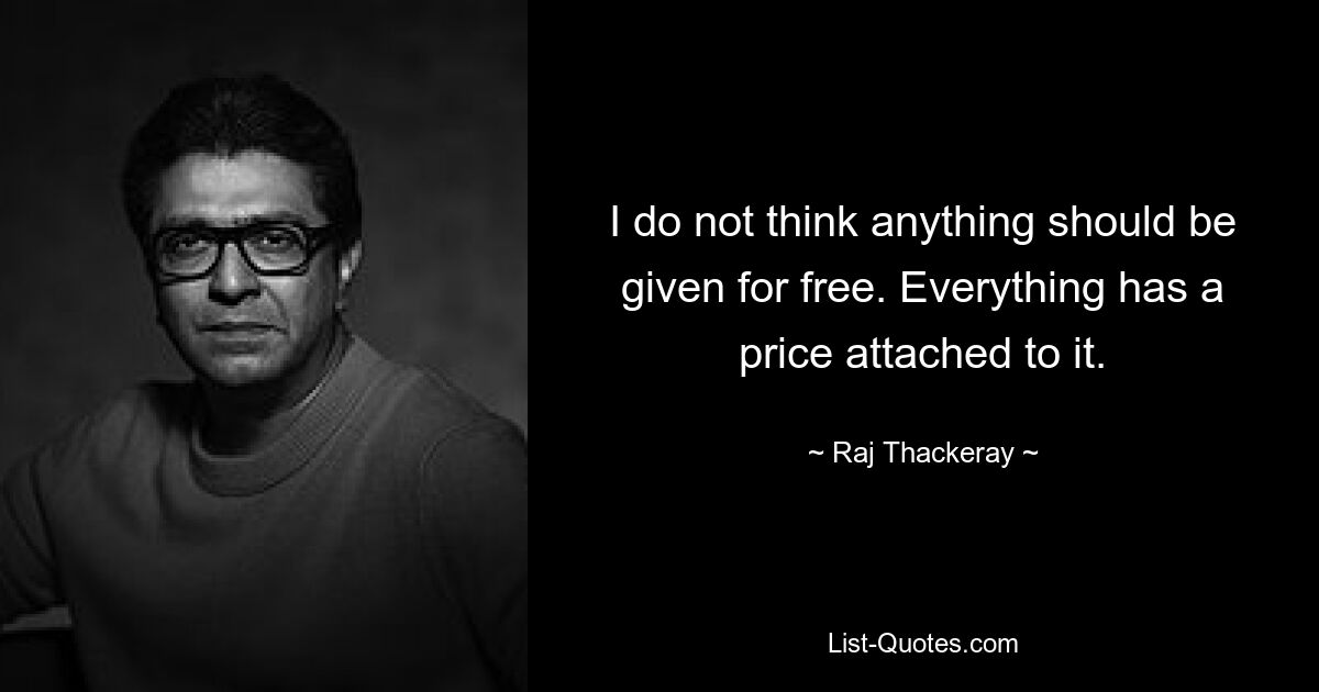 I do not think anything should be given for free. Everything has a price attached to it. — © Raj Thackeray