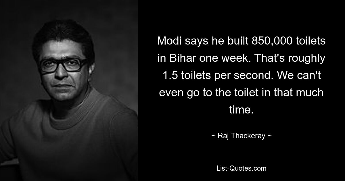 Modi says he built 850,000 toilets in Bihar one week. That's roughly 1.5 toilets per second. We can't even go to the toilet in that much time. — © Raj Thackeray