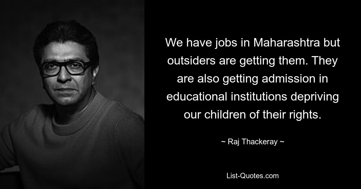 We have jobs in Maharashtra but outsiders are getting them. They are also getting admission in educational institutions depriving our children of their rights. — © Raj Thackeray