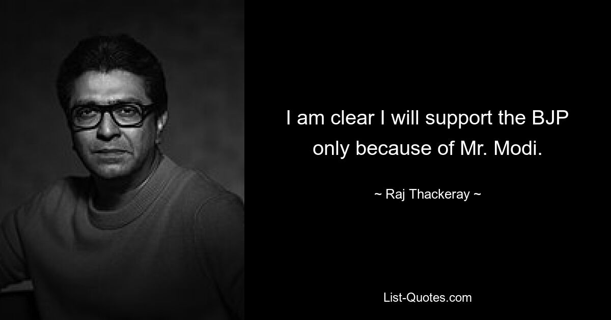 I am clear I will support the BJP only because of Mr. Modi. — © Raj Thackeray