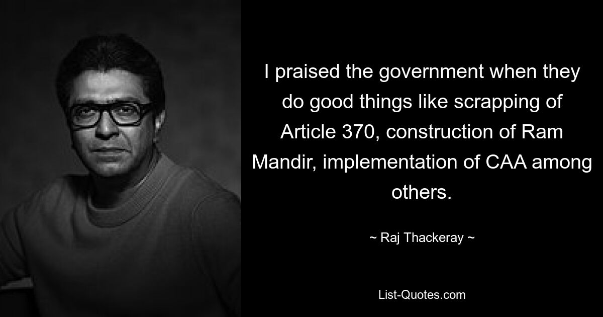 I praised the government when they do good things like scrapping of Article 370, construction of Ram Mandir, implementation of CAA among others. — © Raj Thackeray