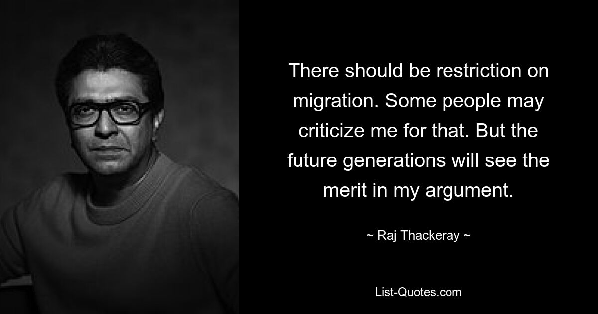 There should be restriction on migration. Some people may criticize me for that. But the future generations will see the merit in my argument. — © Raj Thackeray