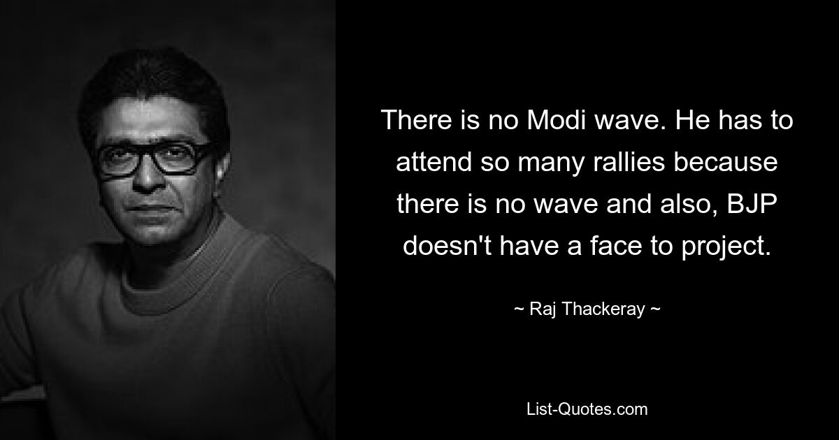 There is no Modi wave. He has to attend so many rallies because there is no wave and also, BJP doesn't have a face to project. — © Raj Thackeray